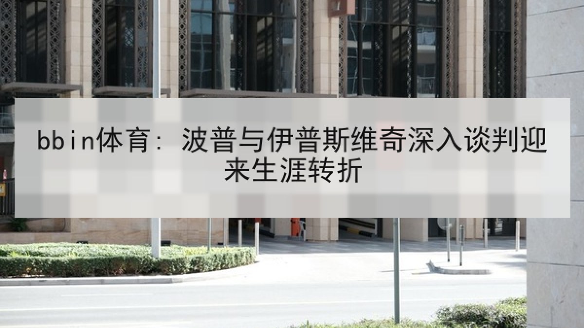 bbin体育: 波普与伊普斯维奇深入谈判迎来生涯转折
