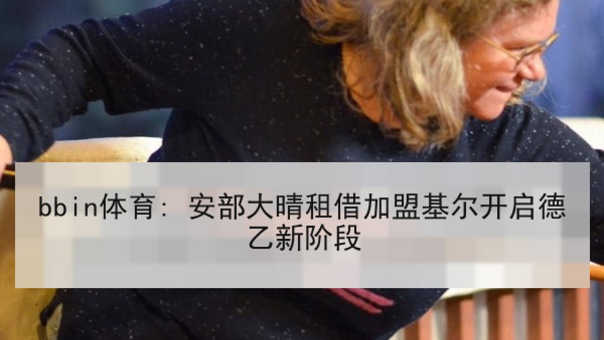 bbin体育: 安部大晴租借加盟基尔开启德乙新阶段