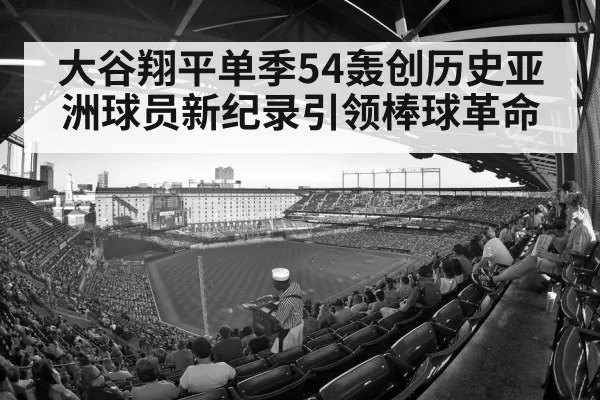 大谷翔平单季54轰创历史亚洲球员新纪录引领棒球革命