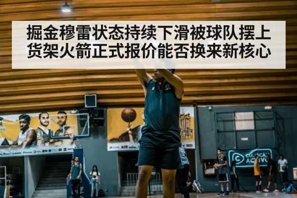 掘金穆雷状态持续下滑被球队摆上货架火箭正式报价能否换来新核心