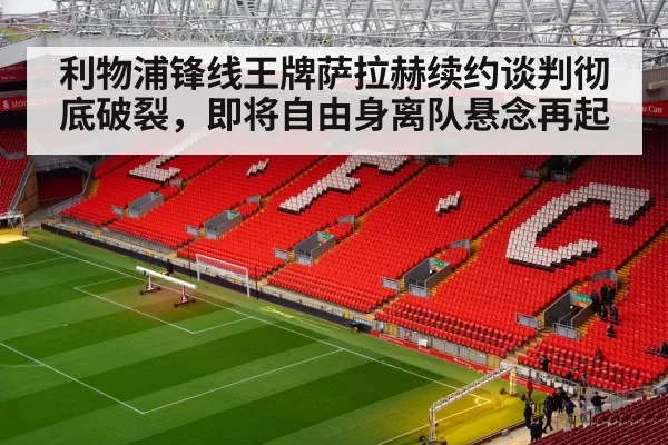 利物浦锋线王牌萨拉赫续约谈判彻底破裂，即将自由身离队悬念再起