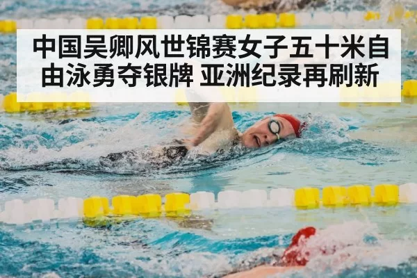 中国吴卿风世锦赛女子五十米自由泳勇夺银牌 亚洲纪录再刷新