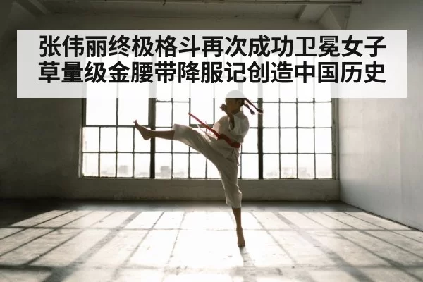 张伟丽终极格斗再次成功卫冕女子草量级金腰带降服记创造中国历史