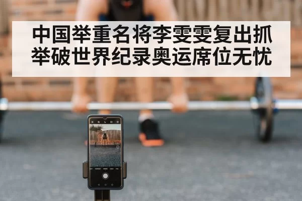 中国举重名将李雯雯复出抓举破世界纪录奥运席位无忧