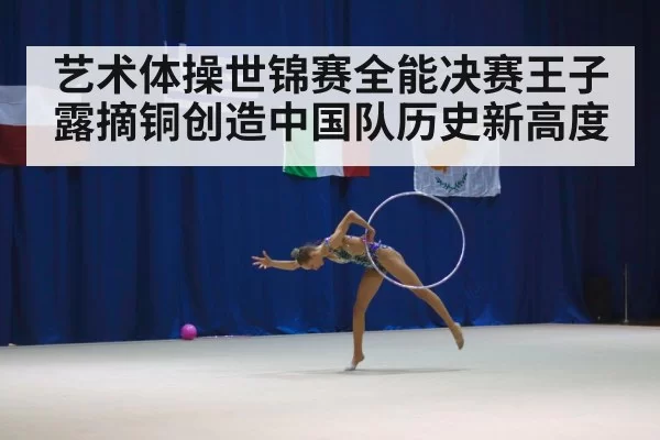 艺术体操世锦赛全能决赛王子露摘铜创造中国队历史新高度