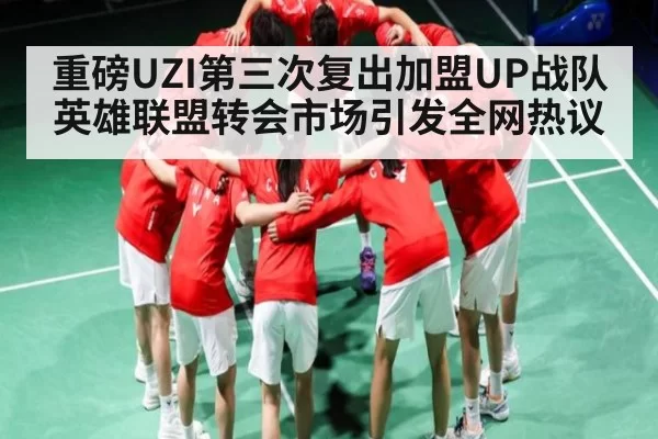 重磅UZI第三次复出加盟UP战队英雄联盟转会市场引发全网热议
