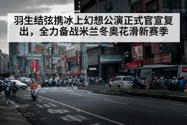 羽生结弦携冰上幻想公演正式官宣复出，全力备战米兰冬奥花滑新赛季