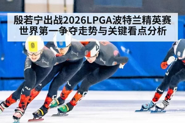 殷若宁出战2026LPGA波特兰精英赛 世界第一争夺走势与关键看点分析