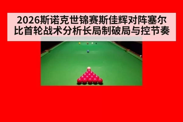 2026斯诺克世锦赛斯佳辉对阵塞尔比首轮战术分析长局制破局与控节奏